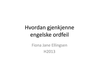 Hvordan gjenkjenne
engelske ordfeil
Fiona Jane Ellingsen
H2013

 