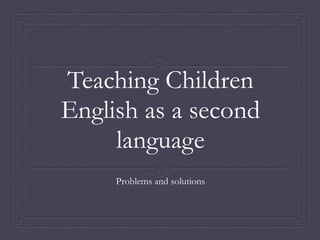 Teaching Children 
English as a second 
language 
Problems and solutions 
 