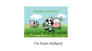 I'm from Holland
 