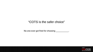 “COTS is the safer choice”

No one ever got fired for choosing ___________.
 