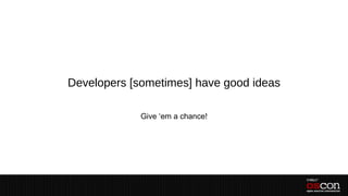 Developers [sometimes] have good ideas

             Give ‘em a chance!
 