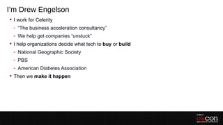 I’m Drew Engelson
 I work for Celerity
 - “The business acceleration consultancy”
 - We help get companies “unstuck”
 I help organizations decide what tech to buy or build
 - National Geographic Society
 - PBS
 - American Diabetes Association
 Then we make it happen
 