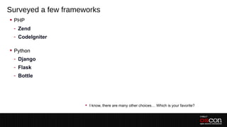 Surveyed a few frameworks
 PHP
 - Zend
 - CodeIgniter

 Python
 - Django
 - Flask
 - Bottle




                     I know, there are many other choices… Which is your favorite?
 