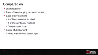 Compared on
 Learning curve
 Ease of bootstrapping dev environment
 Ease of development
  - # of files created or touched
  - # of lines written or modified
  - Complexity of code
 Speed of deployment
  - Need to share with others, right?




 Note: This is a very non-scientific study
 