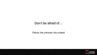 Don’t be afraid of…

Failure; the unknown; the undead
 