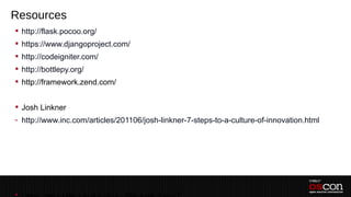 Resources
 http://flask.pocoo.org/
 https://www.djangoproject.com/
 http://codeigniter.com/
 http://bottlepy.org/
 http://framework.zend.com/


 Josh Linkner
- http://www.inc.com/articles/201106/josh-linkner-7-steps-to-a-culture-of-innovation.html




 I know, there are many other choices… What’s your favorite?
 