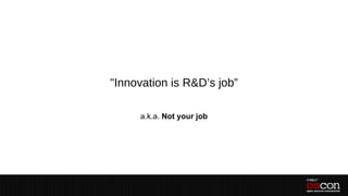 "Innovation is R&D’s job”

     a.k.a. Not your job
 