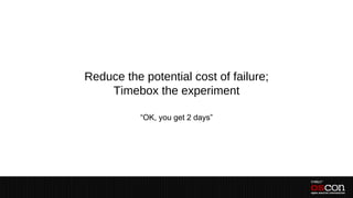 Reduce the potential cost of failure;
    Timebox the experiment

           “OK, you get 2 days”
 