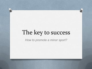 The key to success
 How to promote a minor sport?
 