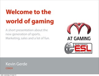 Welcome to the
        world of gaming
       A short presentation about the
       new generation of sports.
       Marketing, sales and a lot of fun.




        Kevin Gerde
        CDM2A

week woensdag 13 maart 13
 