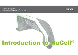 Introduction to MuCell®
Graeme Herlihy
Managing Director – Engel UK
 