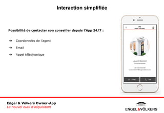 Interaction simplifiée
Engel & Völkers Owner-App
Le nouvel outil d’acquisition
Possibilité de contacter son conseiller dep...