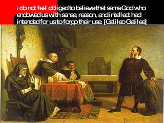 i   do not feel obliged to believe that same God who endowed us with sense, reason, and intellect had intended for us to forgo their use. [Galileo Galilee] 