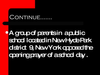 Continue……. A group of parents in  a public school located in New Hyde Park district  9, New York opposed the opening prayer of a school day . 