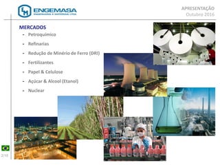 2/16
MERCADOS
- Petroquímico
- Refinarias
- Redução de Minério de Ferro (DRI)
- Fertilizantes
- Papel & Celulose
- Açúcar & Alcool (Etanol)
- Nuclear
APRESENTAÇÃO
Outubro 2016
 