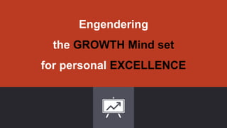 Engendering
the GROWTH Mind set
for personal EXCELLENCE
 