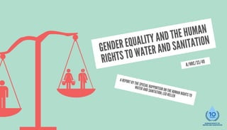 GENDER EQUALITY AND THE HUMAN
RIGHTS TO WATER AND SANITATION
A/HRC/33/49
A REPORT BY THE SPECIAL RAPPORTEUR ON THE HUMAN RIGHTS TO
WATER AND SANITATION, LÉO HELLER
 
