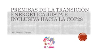 PREMISAS DE LA TRANSICIÓN
ENERGÉTICA JUSTA E
INCLUSIVA HACIA LA COP28
M.I. Beatriz Olivera
 