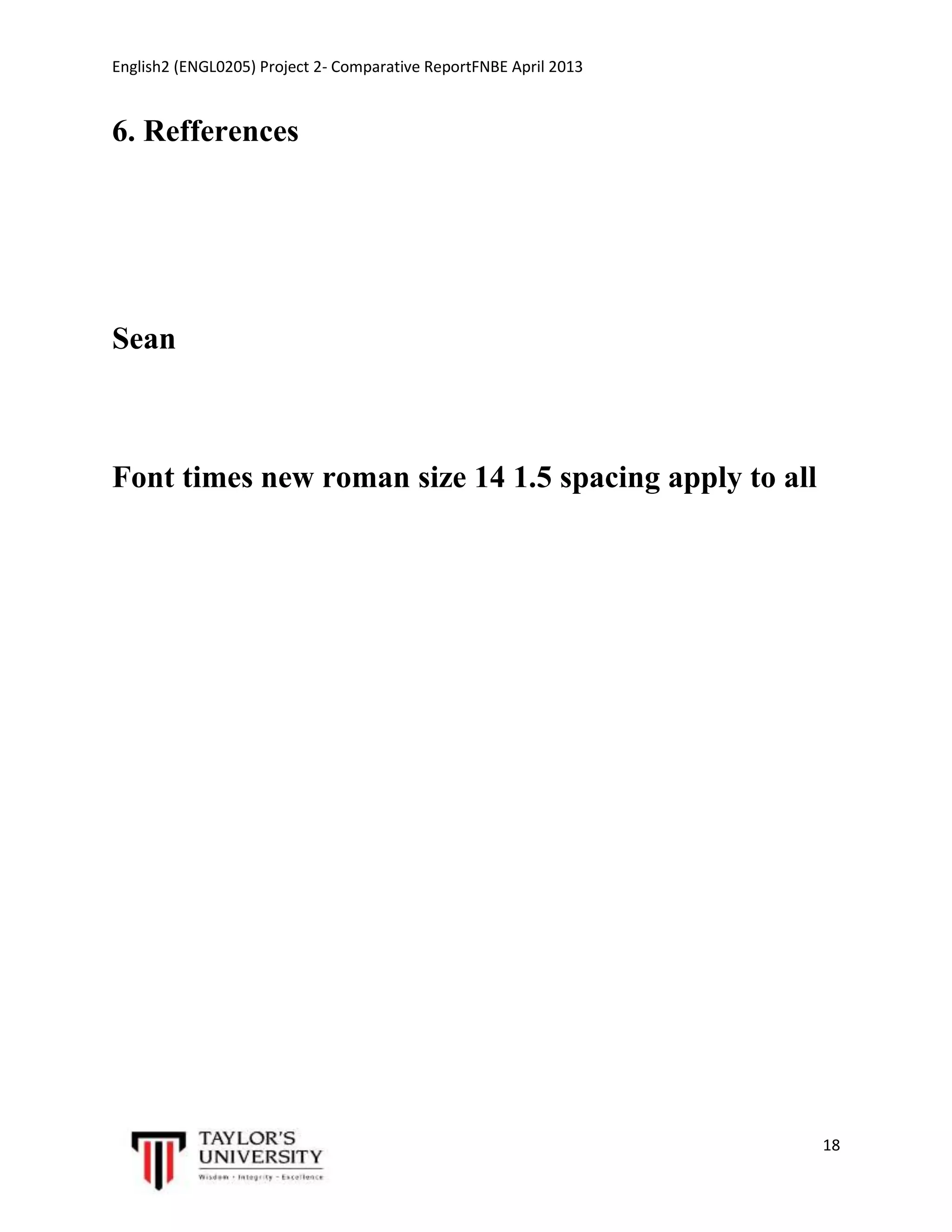 English2 (ENGL0205) Project 2- Comparative ReportFNBE April 2013

6. Refferences

Sean

Font times new roman size 14 1.5 spacing apply to all

18

 