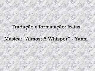 Tradução e formatação: Izaias Música: “Almost A Whisper” - Yanni 
