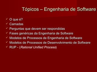 Tópicos – Engenharia de Software
   O que é?
   Camadas
   Perguntas que devem ser respondidas
   Fases genéricas da Engenharia de Software
   Modelos de Processos de Engenharia de Software
   Modelos de Processos de Desenvolvimento de Software
   RUP - (Rational Unified Process)
 