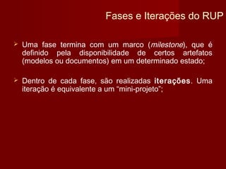 Fases e Iterações do RUP

   Uma fase termina com um marco (milestone), que é
    definido pela disponibilidade de certos artefatos
    (modelos ou documentos) em um determinado estado;

   Dentro de cada fase, são realizadas iterações. Uma
    iteração é equivalente a um “mini-projeto”;
 