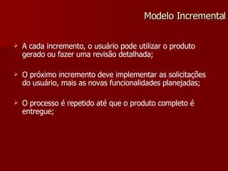 A cada incremento, o usuário pode utilizar o produto gerado ou fazer uma revisão detalhada; O próximo incremento deve implementar as solicitações do usuário, mais as novas funcionalidades planejadas; O processo é repetido até que o produto completo é entregue; Modelo Incremental 