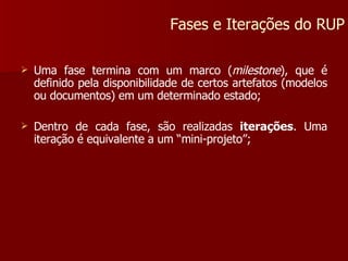 Uma fase termina com um marco ( milestone ), que é definido pela disponibilidade de certos artefatos (modelos ou documentos) em um determinado estado; Dentro de cada fase, são realizadas  iterações . Uma iteração é equivalente a um “mini-projeto”; Fases e Iterações do RUP 