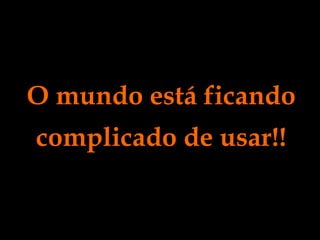 O mundo está ficando complicado de usar!! 