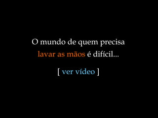 O mundo de quem precisa  lavar as mãos  é difícil... [  ver vídeo  ] 