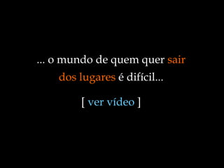 ... o mundo de quem quer  sair dos lugares  é difícil... [  ver vídeo  ] 