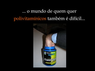 ... o mundo de quem quer  polivitamínicos  também é difícil... 