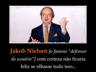 Jakob Nielsen   [o famoso "defensor do usuário“]  com certeza não ficaria feliz se olhasse tudo isso... 