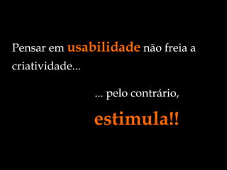 Pensar em  usabilidade  não freia a criatividade... ... pelo contrário, estimula!! 