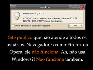 Site público  que não atende a todos os usuários. Navegadores como Firefox ou Opera, ele  não funciona . Ah, não usa Windows?!  Não funciona  também. 