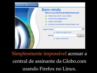 Simplesmente impossível  acessar a central de assinante da Globo.com usando Firefox no Linux. 