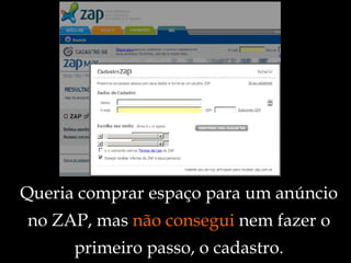 Queria comprar espaço para um anúncio no ZAP, mas  não consegui  nem fazer o primeiro passo, o cadastro. 
