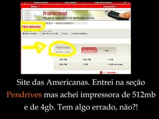 Site das Americanas. Entrei na seção  Pendrives  mas achei impressora de 512mb e de 4gb. Tem algo errado, não?! 