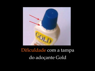 Dificuldade  com a tampa do adoçante Gold 