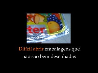 Difícil abrir  embalagens que não são bem desenhadas 