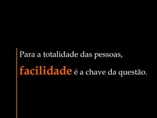 Para a totalidade das pessoas, facilidade  é a chave da questão. 
