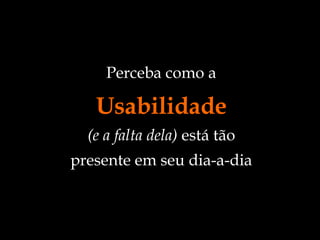 Perceba como a  Usabilidade (e a falta dela)  está tão presente em seu dia-a-dia 