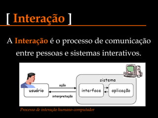 A  Interação  é o processo de comunicação entre pessoas e sistemas interativos. [   Interação   ] Processo de interação humano-computador 