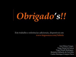 Obrigado ’s !! José Nilson Vargas   Tiago Daniel de Souza Tiago Dinalli Rodrigues  Romário Galhardo de Carvalho Carlos Henrique Campos Paiva Este trabalho e referências adicionais, disponíveis em  www.tiagosouza.com/fabiola 