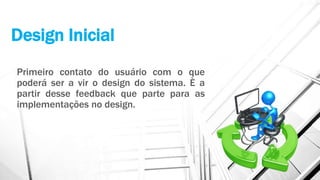 Design Inicial
Primeiro contato do usuário com o que
poderá ser a vir o design do sistema. È a
partir desse feedback que parte para as
implementações no design.
 
