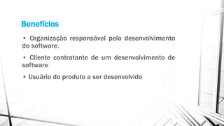 Benefícios
• Organização responsável pelo desenvolvimento
do software.
• Cliente contratante de um desenvolvimento de
software
• Usuário do produto a ser desenvolvido
 