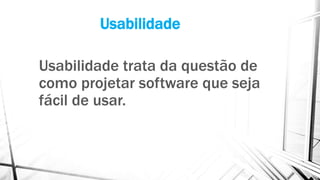 Usabilidade
Usabilidade trata da questão de
como projetar software que seja
fácil de usar.
 