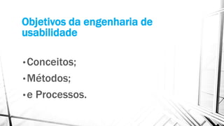 Objetivos da engenharia de
usabilidade
•Conceitos;
•Métodos;
•e Processos.
 