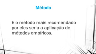 Método
E o método mais recomendado
por eles seria a aplicação de
métodos empíricos.
 