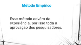 Método Empírico
Esse método advém da
experiência, por isso toda a
aprovação dos pesquisadores.
 